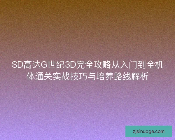 SD高达G世纪3D完全攻略从入门到全机体通关实战技巧与培养路线解析