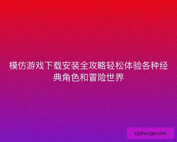 模仿游戏下载安装全攻略轻松体验各种经典角色和冒险世界