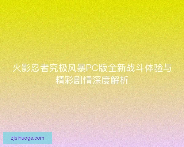 火影忍者究极风暴PC版全新战斗体验与精彩剧情深度解析