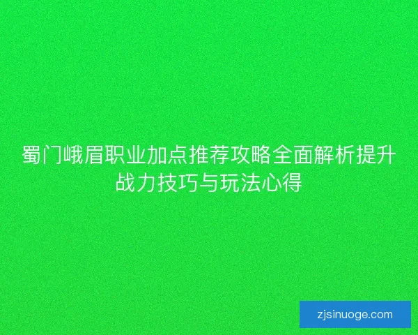 蜀门峨眉职业加点推荐攻略全面解析提升战力技巧与玩法心得