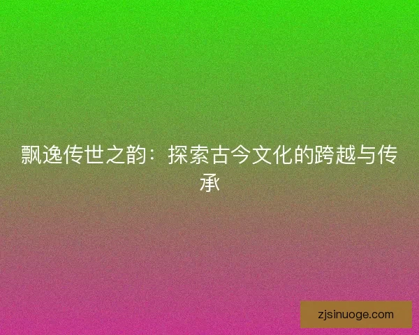 飘逸传世之韵：探索古今文化的跨越与传承
