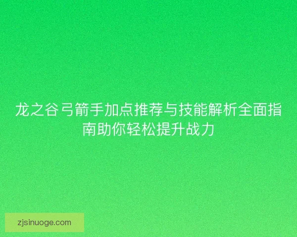 龙之谷弓箭手加点推荐与技能解析全面指南助你轻松提升战力