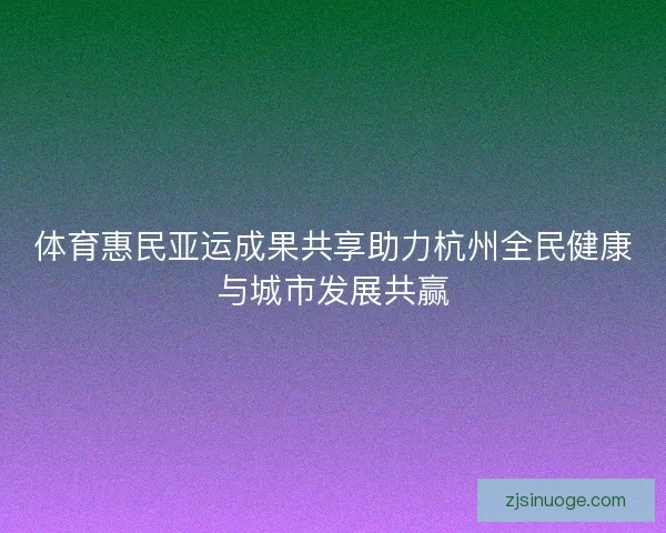 体育惠民亚运成果共享助力杭州全民健康与城市发展共赢