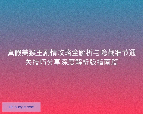 真假美猴王剧情攻略全解析与隐藏细节通关技巧分享深度解析版指南篇