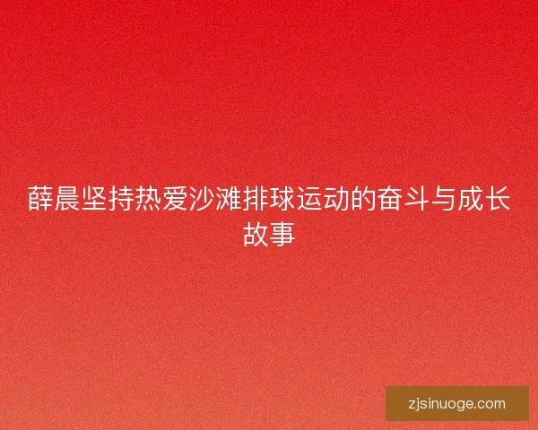 薛晨坚持热爱沙滩排球运动的奋斗与成长故事