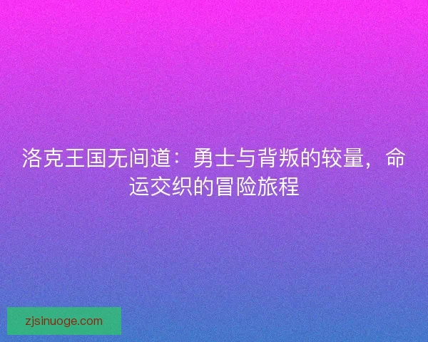 洛克王国无间道：勇士与背叛的较量，命运交织的冒险旅程