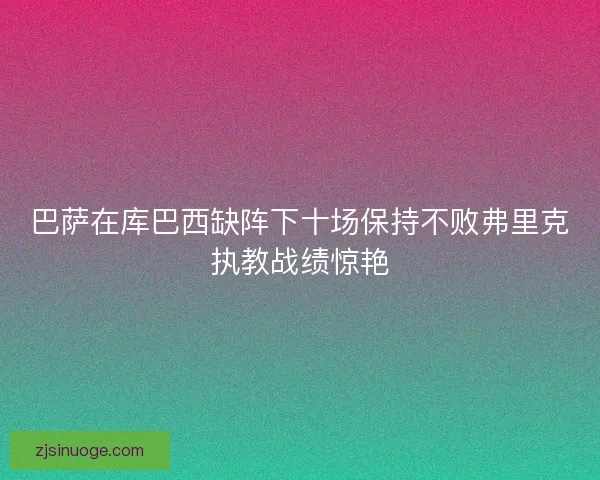 巴萨在库巴西缺阵下十场保持不败弗里克执教战绩惊艳
