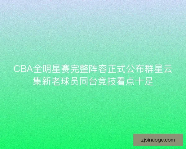 CBA全明星赛完整阵容正式公布群星云集新老球员同台竞技看点十足