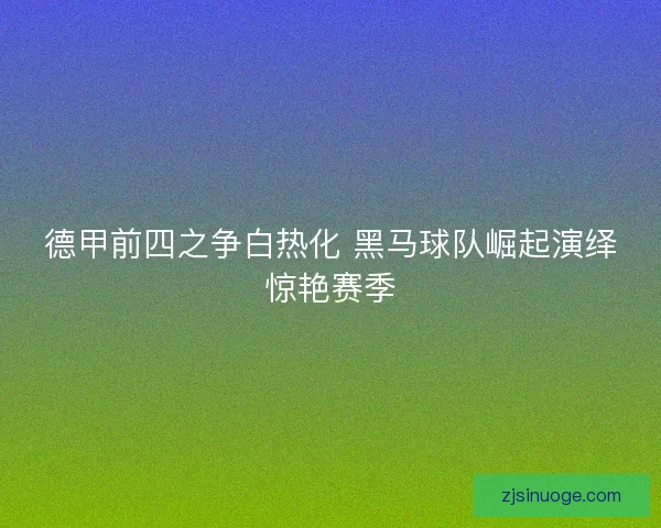 德甲前四之争白热化 黑马球队崛起演绎惊艳赛季