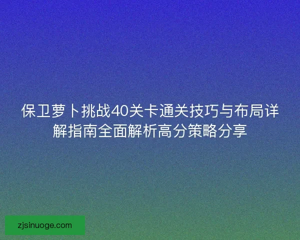 保卫萝卜挑战40关卡通关技巧与布局详解指南全面解析高分策略分享
