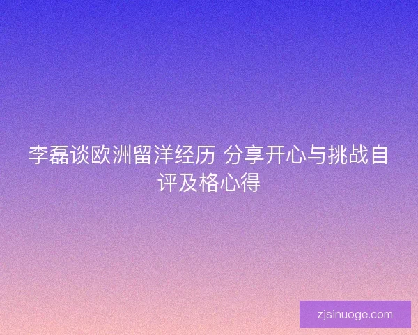 李磊谈欧洲留洋经历 分享开心与挑战自评及格心得