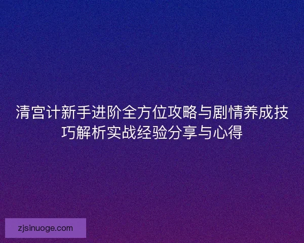 清宫计新手进阶全方位攻略与剧情养成技巧解析实战经验分享与心得