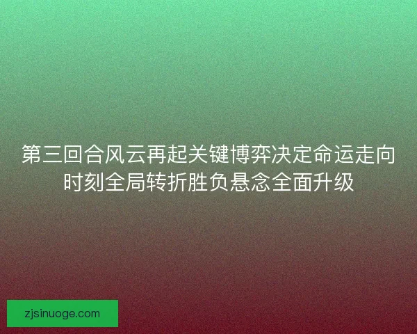 第三回合风云再起关键博弈决定命运走向时刻全局转折胜负悬念全面升级
