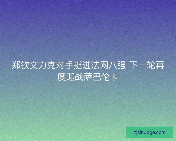 郑钦文力克对手挺进法网八强 下一轮再度迎战萨巴伦卡