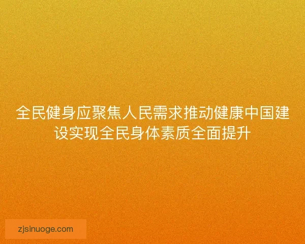 全民健身应聚焦人民需求推动健康中国建设实现全民身体素质全面提升